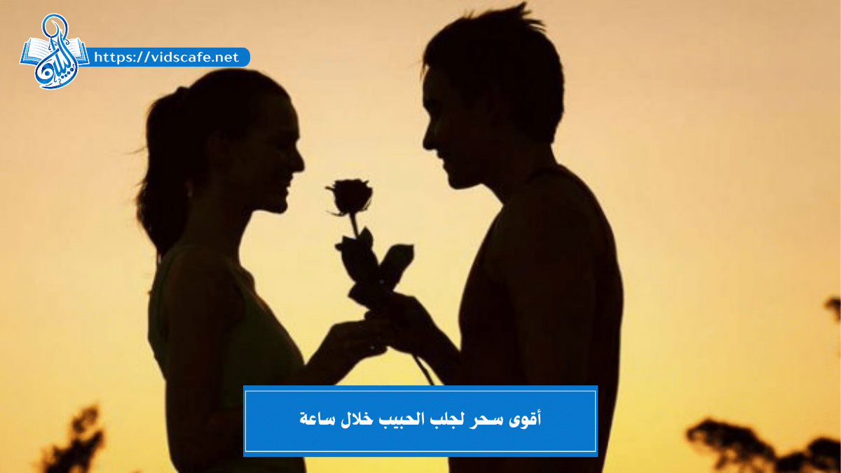 أقوى سحر لجلب الحبيب خلال ساعة بأقوى 3 طرق روحانية مضمونة