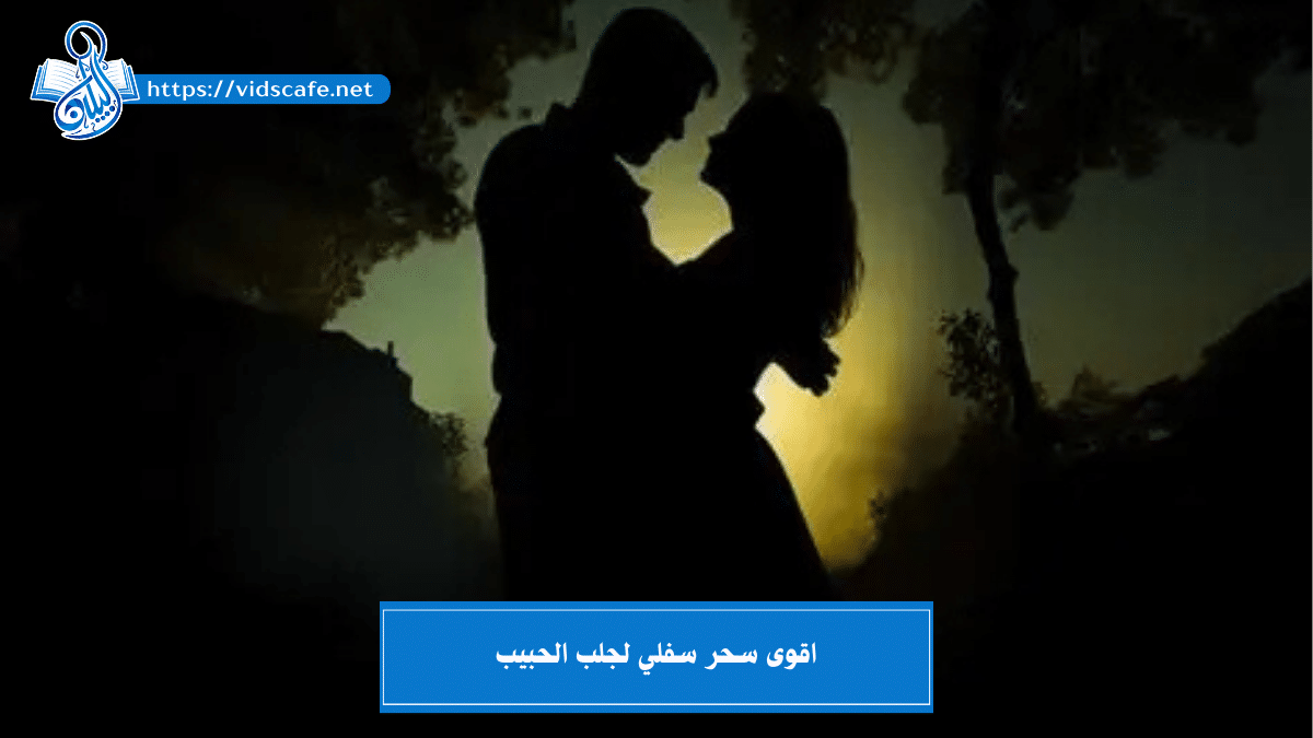 اقوى سحر سفلي لجلب الحبيب بأشهر الطرق المجربة و المضمونة