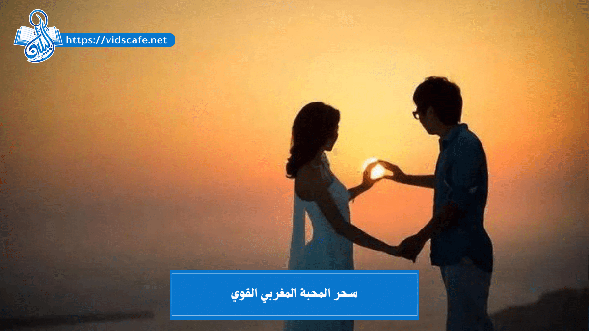 سحر المحبة المغربي القوي لجلب الحبيب بالطرق المتنوعة القوية